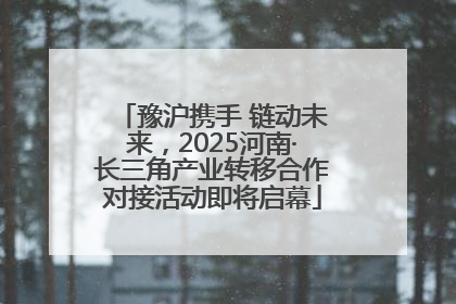 豫沪携手 链动未来，2025河南·长三角产业转移合作对接活动即将启幕
