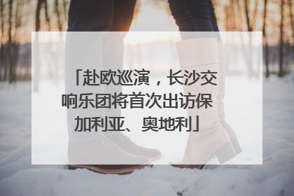赴欧巡演，长沙交响乐团将首次出访保加利亚、奥地利