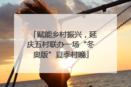 赋能乡村振兴，延庆五村联办一场“冬奥版”夏季村晚