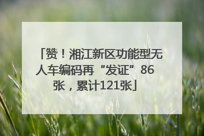 赞！湘江新区功能型无人车编码再“发证”86张，累计121张