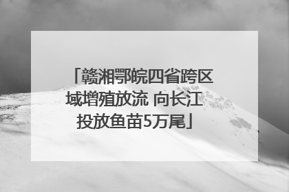 赣湘鄂皖四省跨区域增殖放流 向长江投放鱼苗5万尾