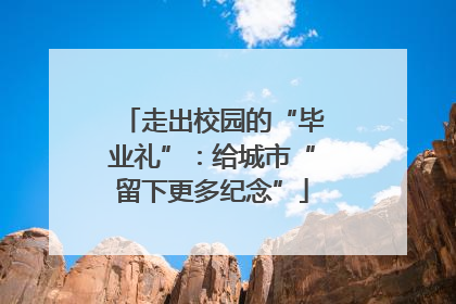 走出校园的“毕业礼”：给城市“留下更多纪念”