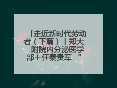 走近新时代劳动者（下篇）丨郑大一附院内分泌医学部主任秦贵军 “三盏灯”下的医者人生