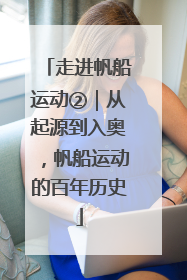 走进帆船运动②｜从起源到入奥，帆船运动的百年历史