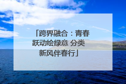 跨界融合：青春跃动绘绿意 分类新风伴春行