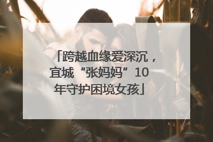 跨越血缘爱深沉，宜城“张妈妈”10年守护困境女孩