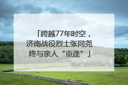 跨越77年时空，济南战役烈士张同尧终与亲人“重逢”