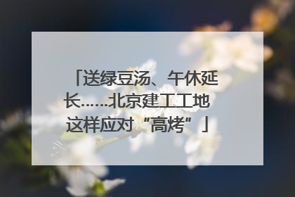 送绿豆汤、午休延长……北京建工工地这样应对“高烤”