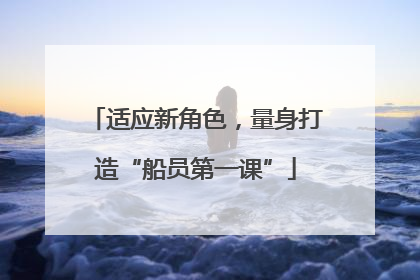 适应新角色，量身打造“船员第一课”