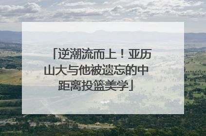 逆潮流而上！亚历山大与他被遗忘的中距离投篮美学