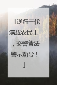 逆行三轮满载农民工，交警普法警示劝导！