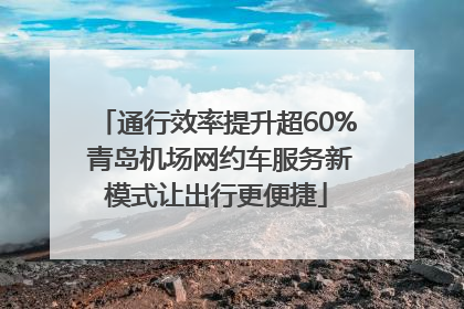 通行效率提升超60% 青岛机场网约车服务新模式让出行更便捷
