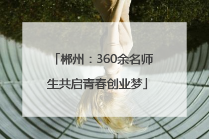 郴州：360余名师生共启青春创业梦