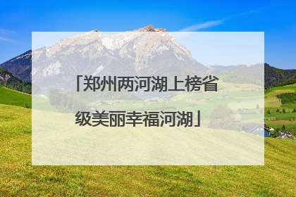 郑州两河湖上榜省级美丽幸福河湖