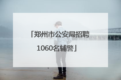 郑州市公安局招聘1060名辅警