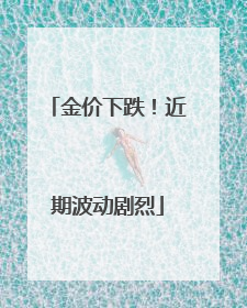 金价下跌！近期波动剧烈