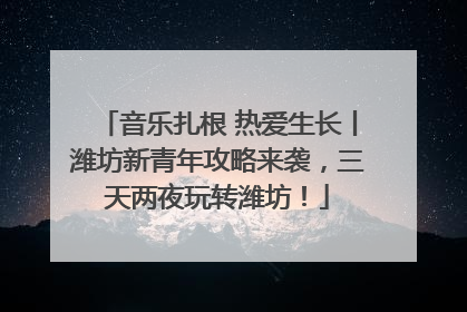 音乐扎根 热爱生长丨潍坊新青年攻略来袭，三天两夜玩转潍坊！