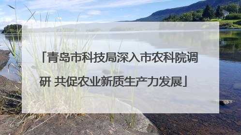 青岛市科技局深入市农科院调研 共促农业新质生产力发展