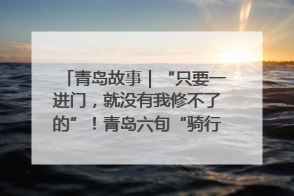 青岛故事｜“只要一进门，就没有我修不了的”！青岛六旬“骑行侠”有个隐藏身份，社区“全能维修工”