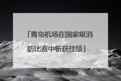 青岛机场在国家级消防比赛中斩获佳绩