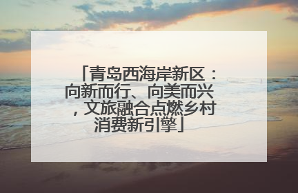 青岛西海岸新区：向新而行、向美而兴，文旅融合点燃乡村消费新引擎
