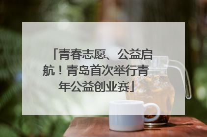 青春志愿、公益启航！青岛首次举行青年公益创业赛