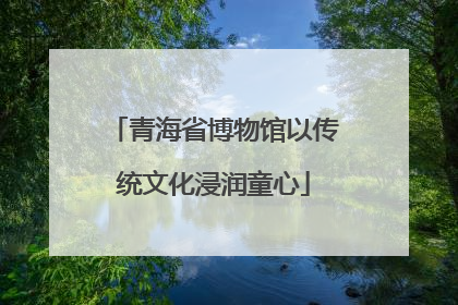青海省博物馆以传统文化浸润童心