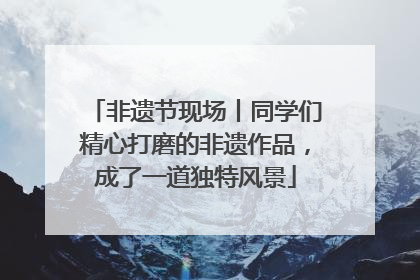 非遗节现场丨同学们精心打磨的非遗作品，成了一道独特风景