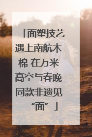 面塑技艺遇上南航木棉 在万米高空与春晚同款非遗见“面”