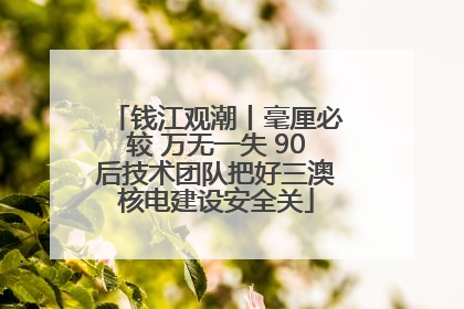钱江观潮丨毫厘必较 万无一失 90后技术团队把好三澳核电建设安全关