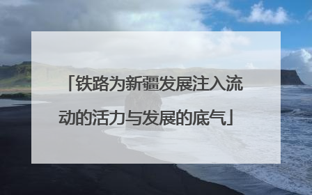 铁路为新疆发展注入流动的活力与发展的底气