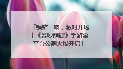 锅铲一响，派对开场丨《暴吵萌厨》手游全平台公测火爆开启