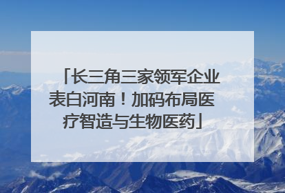 长三角三家领军企业表白河南！加码布局医疗智造与生物医药