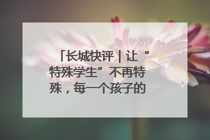 长城快评｜让“特殊学生”不再特殊，每一个孩子的梦想都同样伟大
