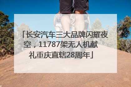 长安汽车三大品牌闪耀夜空，11787架无人机献礼重庆直辖28周年