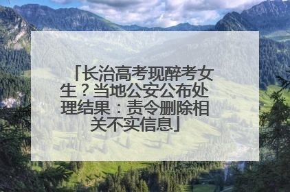 长治高考现醉考女生？当地公安公布处理结果：责令删除相关不实信息