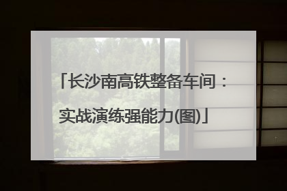 长沙南高铁整备车间：实战演练强能力(图)