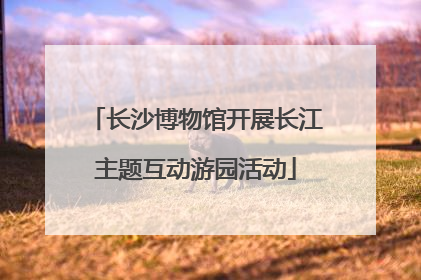 长沙博物馆开展长江主题互动游园活动