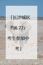 长沙城区约6.7万考生参加中考
