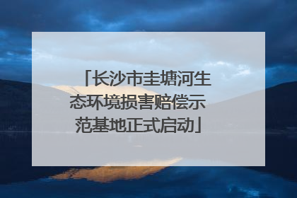 长沙市圭塘河生态环境损害赔偿示范基地正式启动