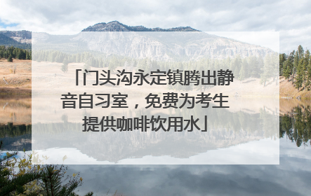 门头沟永定镇腾出静音自习室，免费为考生提供咖啡饮用水