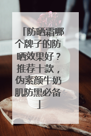 防晒霜哪个牌子的防晒效果好？推荐十款，伪素颜牛奶肌防黑必备