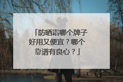 防晒霜哪个牌子好用又便宜？哪个靠谱有良心？
