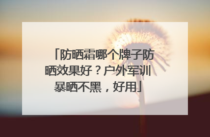 防晒霜哪个牌子防晒效果好？户外军训暴晒不黑，好用