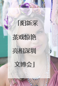 阳新采茶戏惊艳亮相深圳文博会