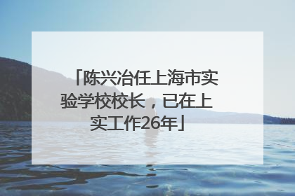 陈兴冶任上海市实验学校校长，已在上实工作26年