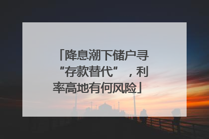 降息潮下储户寻“存款替代”，利率高地有何风险
