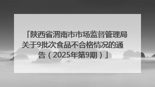 陕西省渭南市市场监督管理局关于9批次食品不合格情况的通告（2025年第9期）