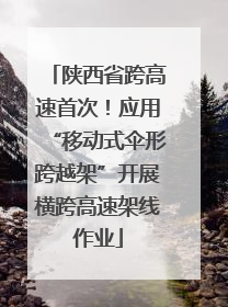 陕西省跨高速首次！应用“移动式伞形跨越架”开展横跨高速架线作业