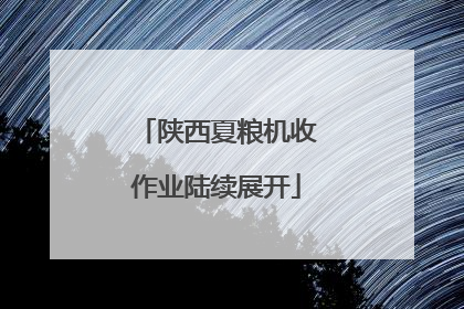 陕西夏粮机收作业陆续展开